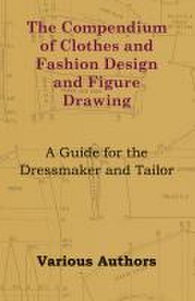The Compendium of Clothes and Fashion Design and Figure Drawing - A Guide for the Dressmaker and Tailor