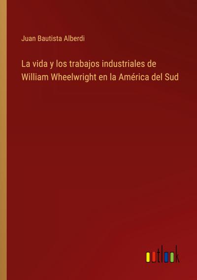 La vida y los trabajos industriales de William Wheelwright en la América del Sud