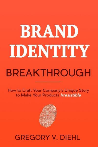 Brand Identity Breakthrough: How to Craft Your Company’s Unique Story to Make Your Products Irresistible