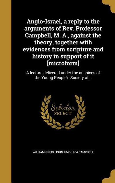 Anglo-Israel, a reply to the arguments of Rev. Professor Campbell, M. A., against the theory, together with evidences from scripture and history in support of it [microform]