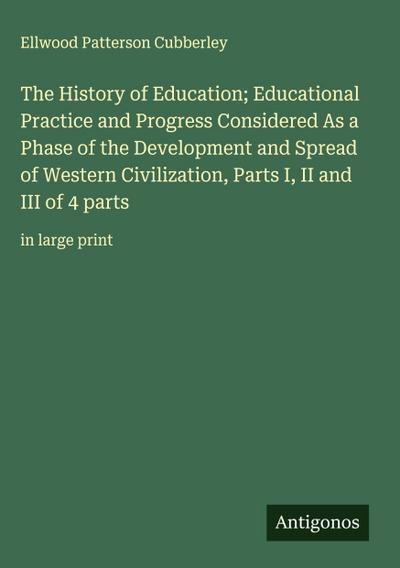 The History of Education; Educational Practice and Progress Considered As a Phase of the Development and Spread of Western Civilization, Parts I, II and III of 4 parts