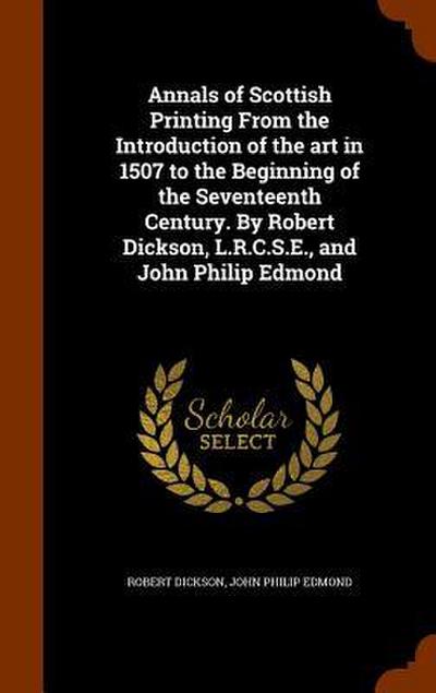 Annals of Scottish Printing From the Introduction of the art in 1507 to the Beginning of the Seventeenth Century. By Robert Dickson, L.R.C.S.E., and J