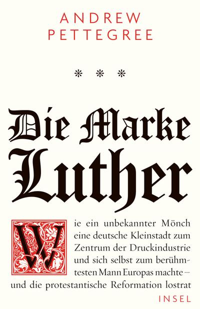 Die Marke Luther: Wie ein unbekannter Mönch eine deutsche Kleinstadt zum Zentrum der Druckindustrie und sich selbst zum berühmtesten Mann Europas machte - und die protestantische Reformation lostrat