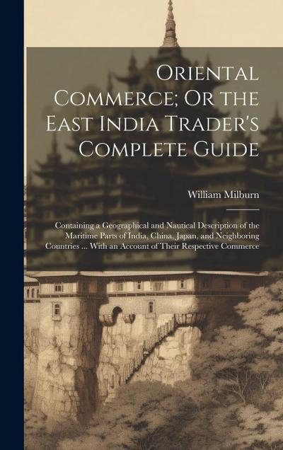 Oriental Commerce; Or the East India Trader’s Complete Guide: Containing a Geographical and Nautical Description of the Maritime Parts of India, China