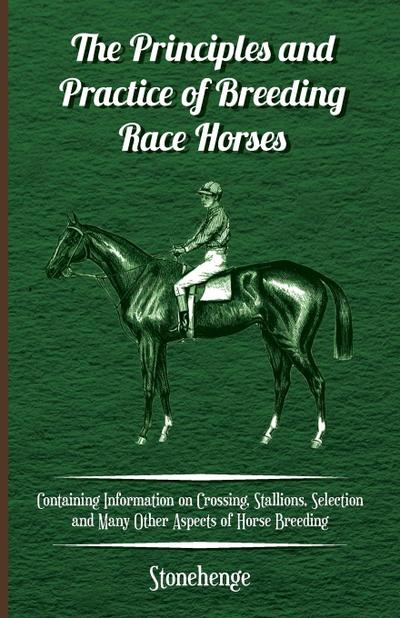 The Principles and Practice of Breeding Race Horses - Containing Information on Crossing, Stallions, Selection and Many Other Aspects of Horse Breedin