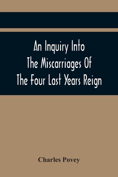 An Inquiry Into The Miscarriages Of The Four Last Years Reign