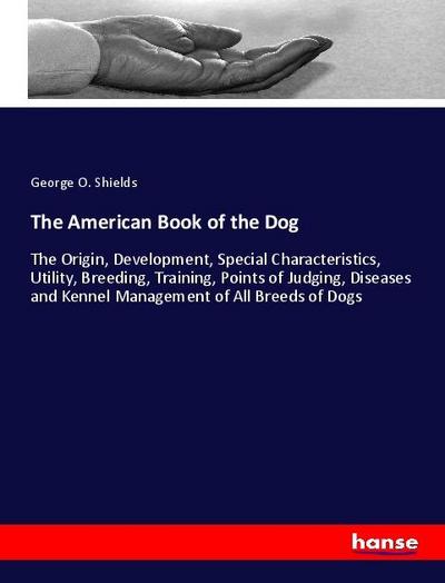 The American Book of the Dog: The Origin, Development, Special Characteristics, Utility, Breeding, Training, Points of Judging, Diseases and Kennel Management of All Breeds of Dogs