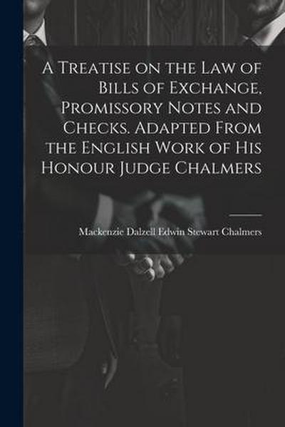 A Treatise on the law of Bills of Exchange, Promissory Notes and Checks. Adapted From the English Work of His Honour Judge Chalmers