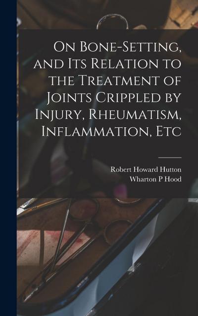 On Bone-setting, and its Relation to the Treatment of Joints Crippled by Injury, Rheumatism, Inflammation, Etc