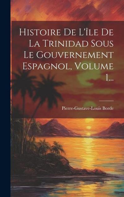 Histoire De L’île De La Trinidad Sous Le Gouvernement Espagnol, Volume 1...