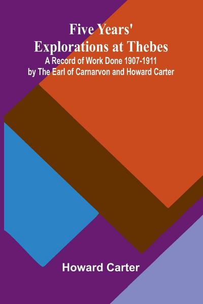 Five Years’ Explorations at Thebes; A Record of Work Done 1907-1911 by The Earl of Carnarvon and Howard Carter