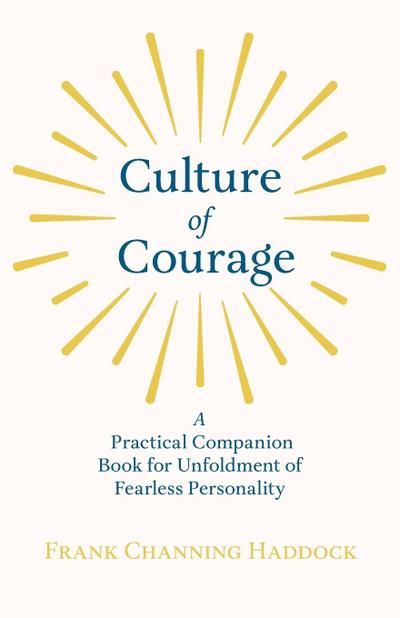 Culture of Courage - A Practical Companion Book for Unfoldment of Fearless Personality; With an Essay from What You Can Do With Your Will Power by Russell H. Conwell
