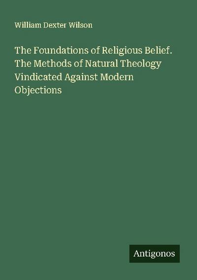 The Foundations of Religious Belief. The Methods of Natural Theology Vindicated Against Modern Objections