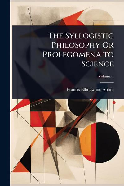 The Syllogistic Philosophy Or Prolegomena to Science
