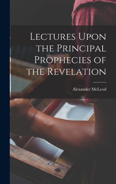 Lectures Upon the Principal Prophecies of the Revelation