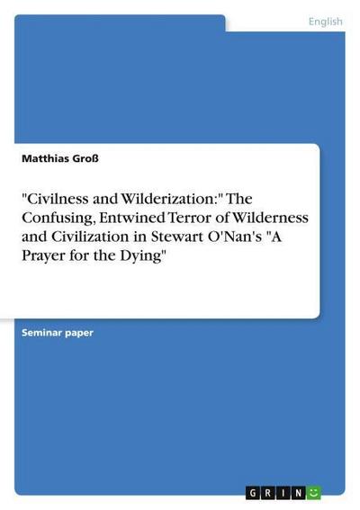 ’Civilness and Wilderization:’ The Confusing, Entwined Terror of Wilderness and Civilization in Stewart O’Nan’s ’A Prayer for the Dying’