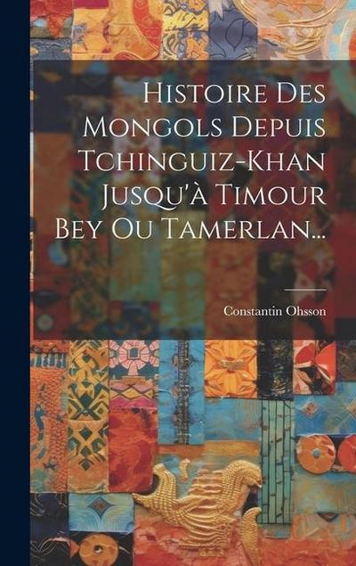 Histoire Des Mongols Depuis Tchinguiz-khan Jusqu’à Timour Bey Ou Tamerlan...
