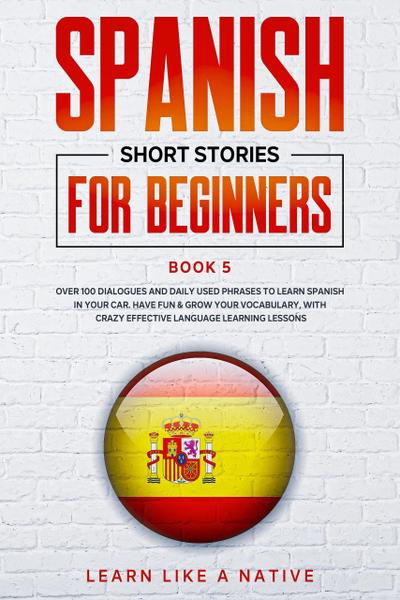 Spanish Short Stories for Beginners Book 5: Over 100 Dialogues and Daily Used Phrases to Learn Spanish in Your Car. Have Fun & Grow Your Vocabulary, with Crazy Effective Language Learning Lessons (Spanish for Adults, #5)