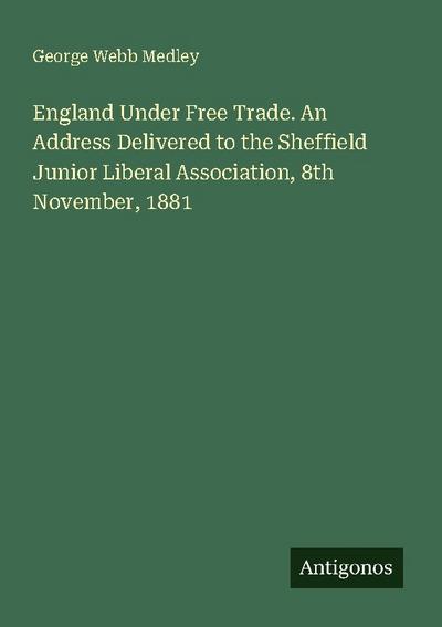 England Under Free Trade. An Address Delivered to the Sheffield Junior Liberal Association, 8th November, 1881