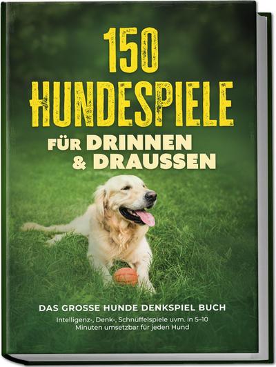 150 Hundespiele für drinnen & draußen - Das große Hunde Denkspiel Buch: Intelligenz-, Denk-, Schnüffelspiele uvm. in 5-10 Minuten umsetzbar für jeden Hund - inkl. DIY-Spielzeug & Trainingsplan