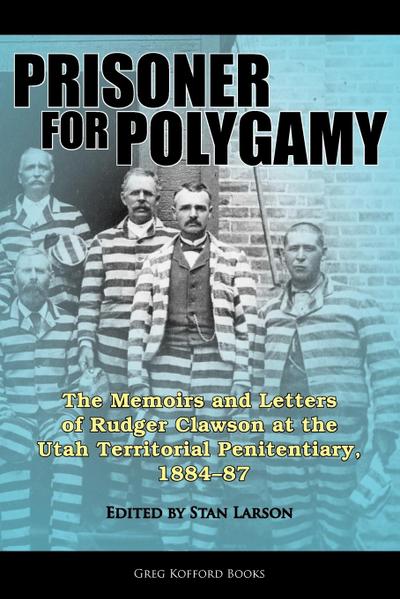 Prisoner for Polygamy: The Memoirs and Letters of Rudger Clawson at the Utah Territorial Penitentiary, 1884-87
