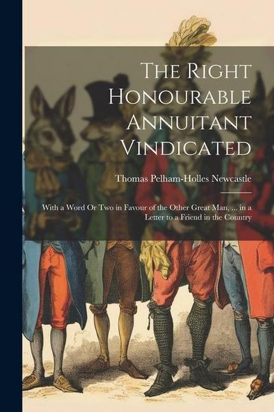 The Right Honourable Annuitant Vindicated: With a Word Or Two in Favour of the Other Great Man, ... in a Letter to a Friend in the Country