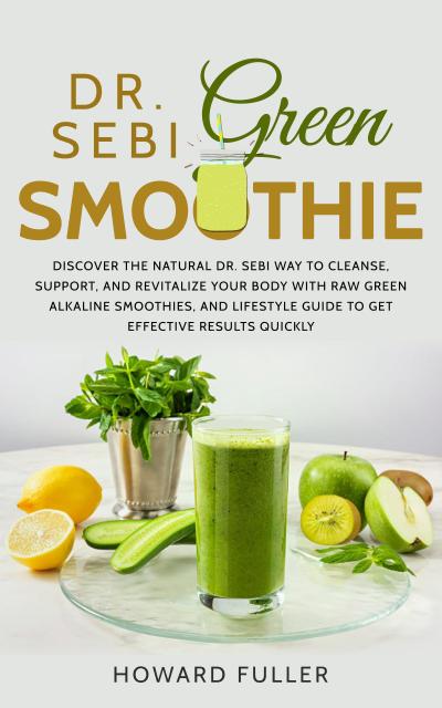 Dr. Sebi Green Smoothie: Discover the Natural Dr. Sebi Way to Cleanse, Support, and Revitalize Your Body with Raw Green Alkaline Smoothies, and Lifestyle Guide to Get Effective Results Quickly