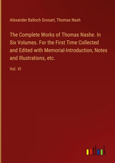 The Complete Works of Thomas Nashe. In Six Volumes. For the First Time Collected and Edited with Memorial-Introduction, Notes and Illustrations, etc.