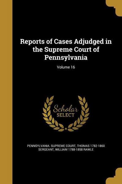 Reports of Cases Adjudged in the Supreme Court of Pennsylvania; Volume 16