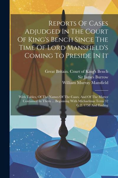Reports Of Cases Adjudged In The Court Of King’s Bench Since The Time Of Lord Mansfield’s Coming To Preside In It: With Tables, Of The Names Of The Ca