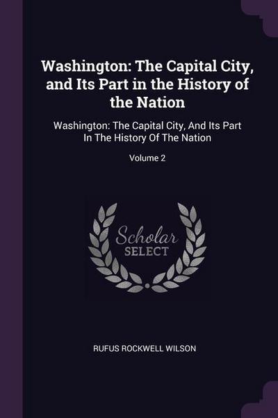 Washington: The Capital City, and Its Part in the History of the Nation: Washington: The Capital City, And Its Part In The History