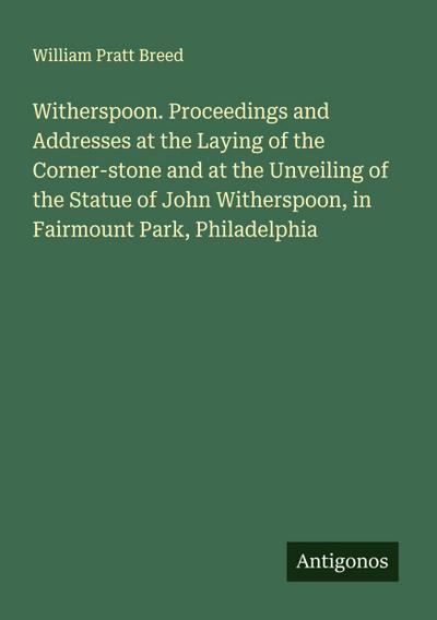Witherspoon. Proceedings and Addresses at the Laying of the Corner-stone and at the Unveiling of the Statue of John Witherspoon, in Fairmount Park, Philadelphia