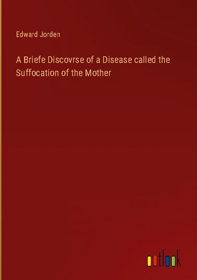 A Briefe Discovrse of a Disease called the Suffocation of the Mother