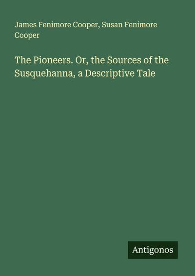 The Pioneers. Or, the Sources of the Susquehanna, a Descriptive Tale