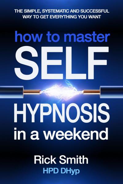 How to Master Self-Hypnosis in a Weekend - The Simple, Systematic And Successful Way To Get Everything You Want
