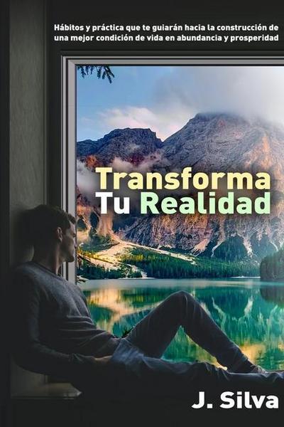Transforma tu realidad: Hábitos y práctica que te guiarán hacia la construcción de una mejor condición de vida en abundancia y prosperidad