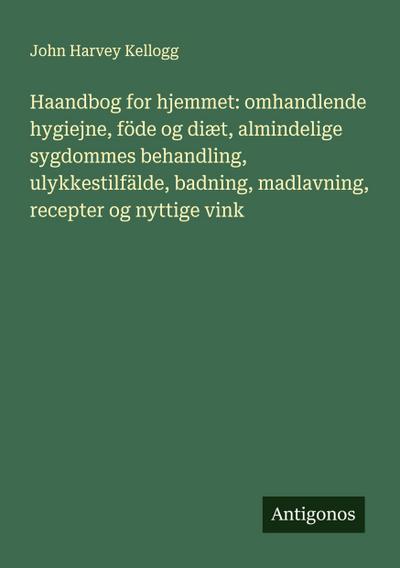 Haandbog for hjemmet: omhandlende hygiejne, föde og diæt, almindelige sygdommes behandling, ulykkestilfälde, badning, madlavning, recepter og nyttige vink