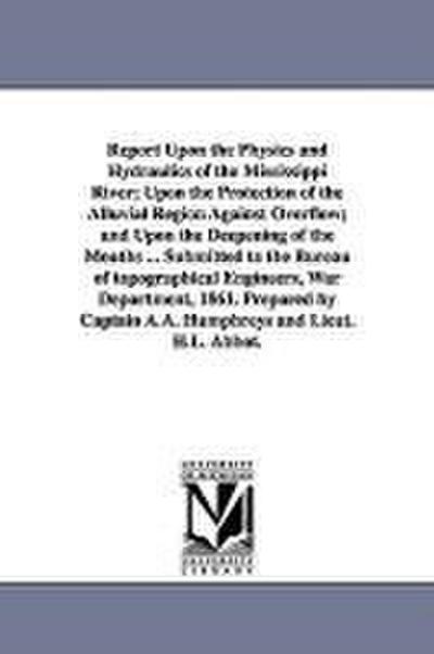 Report Upon the Physics and Hydraulics of the Mississippi River; Upon the Protection of the Alluvial Region Against Overflow; and Upon the Deepening o