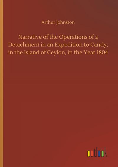 Narrative of the Operations of a Detachment in an Expedition to Candy, in the Island of Ceylon, in the Year 1804