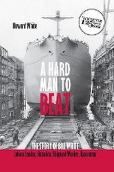 A Hard Man to Beat: The Story of Bill White: Labour Leader, Historian, Shipyard Worker, Raconteur