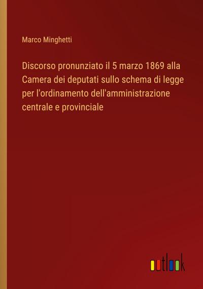 Discorso pronunziato il 5 marzo 1869 alla Camera dei deputati sullo schema di legge per l’ordinamento dell’amministrazione centrale e provinciale