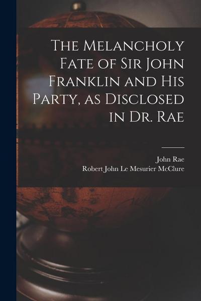 The Melancholy Fate of Sir John Franklin and His Party, as Disclosed in Dr. Rae