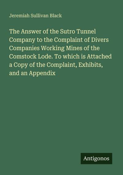The Answer of the Sutro Tunnel Company to the Complaint of Divers Companies Working Mines of the Comstock Lode. To which is Attached a Copy of the Complaint, Exhibits, and an Appendix