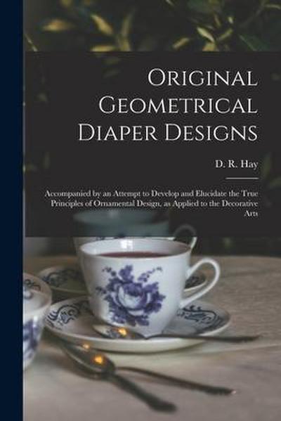 Original Geometrical Diaper Designs: Accompanied by an Attempt to Develop and Elucidate the True Principles of Ornamental Design, as Applied to the De