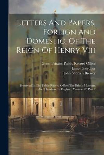 Letters And Papers, Foreign And Domestic, Of The Reign Of Henry Viii: Preserved In The Public Record Office, The British Museum, And Elsewhere In Engl