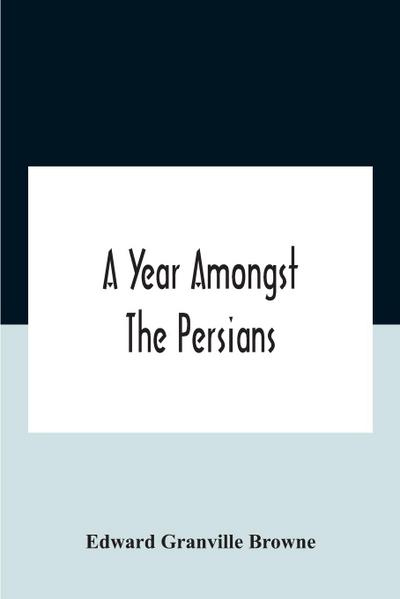 A Year Amongst The Persians; Impressions As To The Life, Character, And Thought Of The People Of Persia, Received During Twelve Month’S Residence In That Country In The Years 1887-8