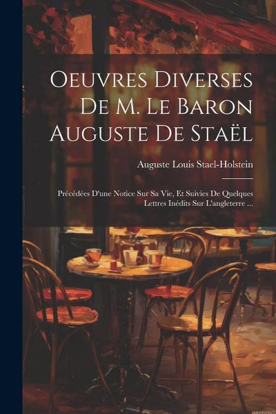 Oeuvres Diverses De M. Le Baron Auguste De Staël: Précédées D’une Notice Sur Sa Vie, Et Suivies De Quelques Lettres Inédits Sur L’angleterre ...
