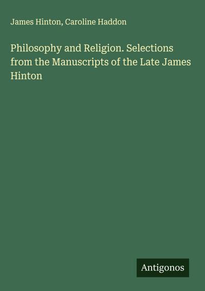 Philosophy and Religion. Selections from the Manuscripts of the Late James Hinton