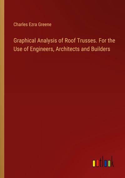 Graphical Analysis of Roof Trusses. For the Use of Engineers, Architects and Builders