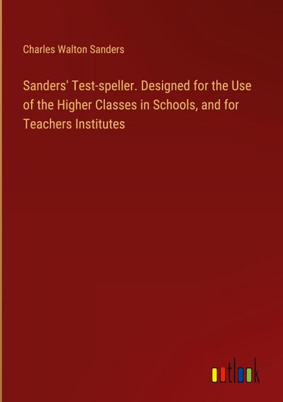 Sanders’ Test-speller. Designed for the Use of the Higher Classes in Schools, and for Teachers Institutes